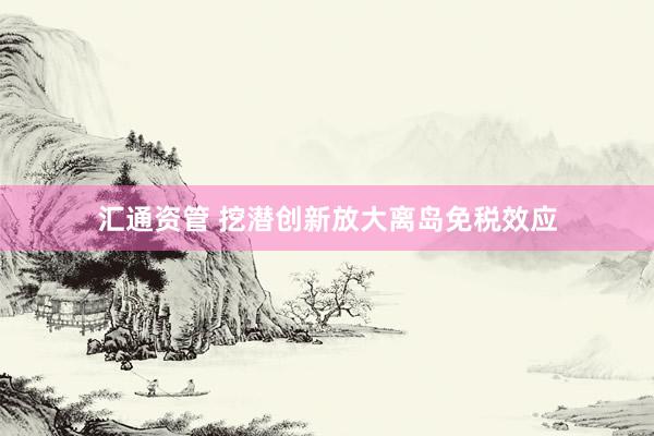 汇通资管 挖潜创新放大离岛免税效应