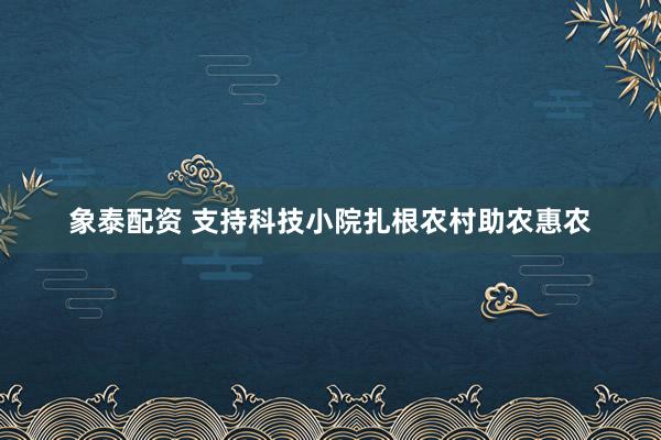 象泰配资 支持科技小院扎根农村助农惠农