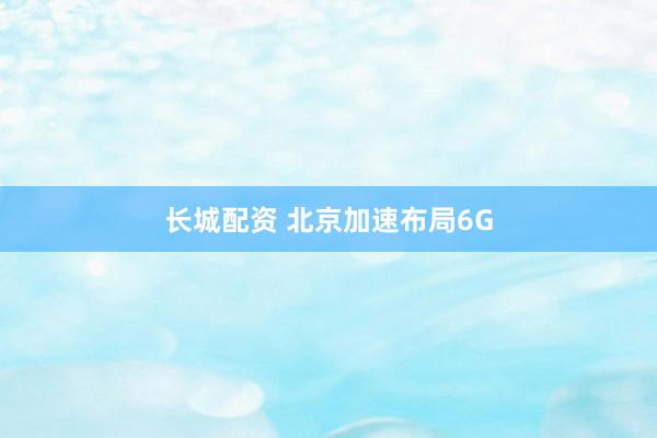 长城配资 北京加速布局6G