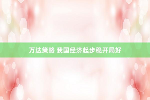 万达策略 我国经济起步稳开局好
