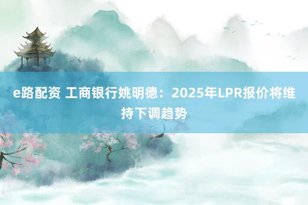 e路配资 工商银行姚明德：2025年LPR报价将维持下调趋势