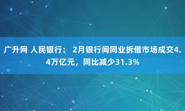 广升网 人民银行： 2月银行间同业拆借市场成交4.4万亿元，同比减少31.3%
