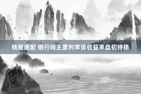 钱程速配 银行间主要利率债收益率盘初持稳