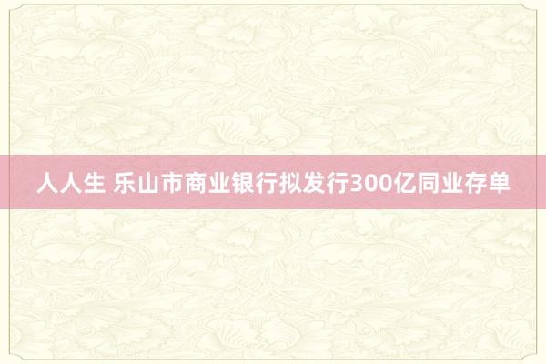 人人生 乐山市商业银行拟发行300亿同业存单