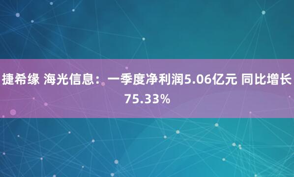 捷希缘 海光信息：一季度净利润5.06亿元 同比增长75.33%