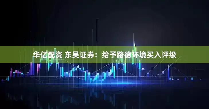 华亿配资 东吴证券：给予路德环境买入评级