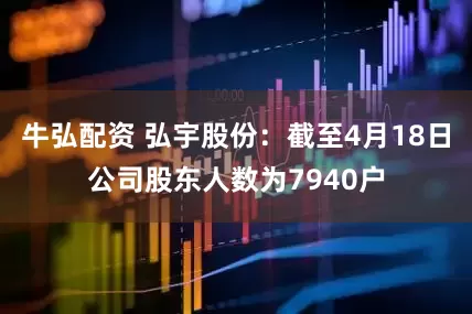 牛弘配资 弘宇股份：截至4月18日公司股东人数为7940户