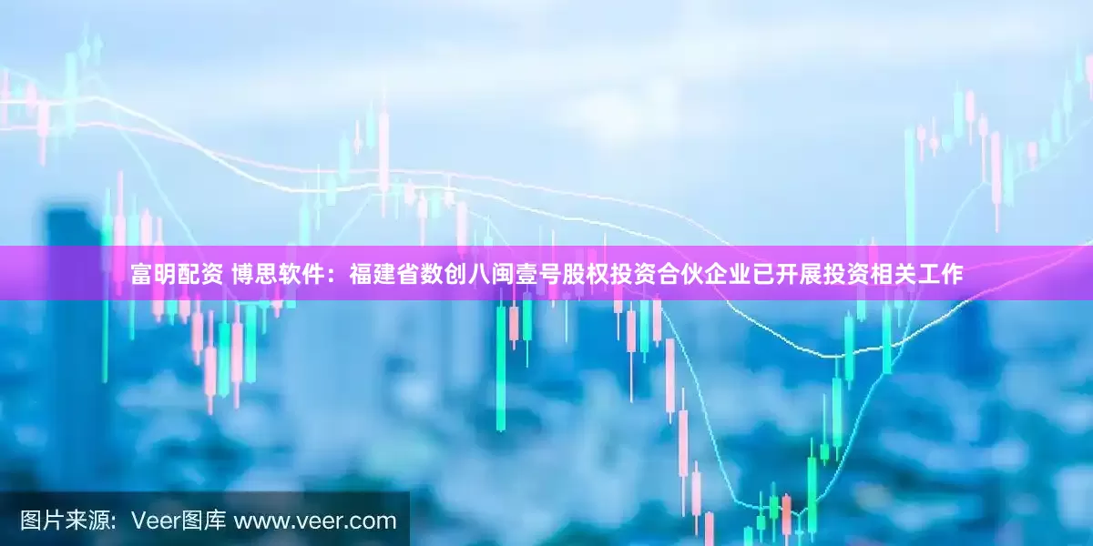 富明配资 博思软件：福建省数创八闽壹号股权投资合伙企业已开展投资相关工作