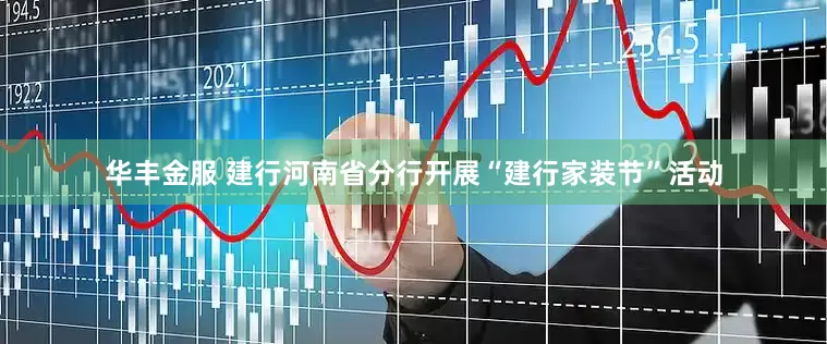 华丰金服 建行河南省分行开展“建行家装节”活动