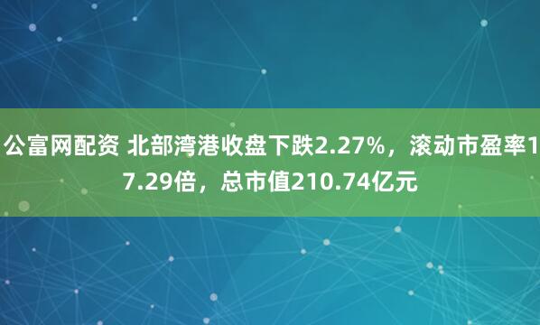 公富网配资 北部湾港收盘下跌2.27%，滚动市盈率17.29倍，总市值210.74亿元