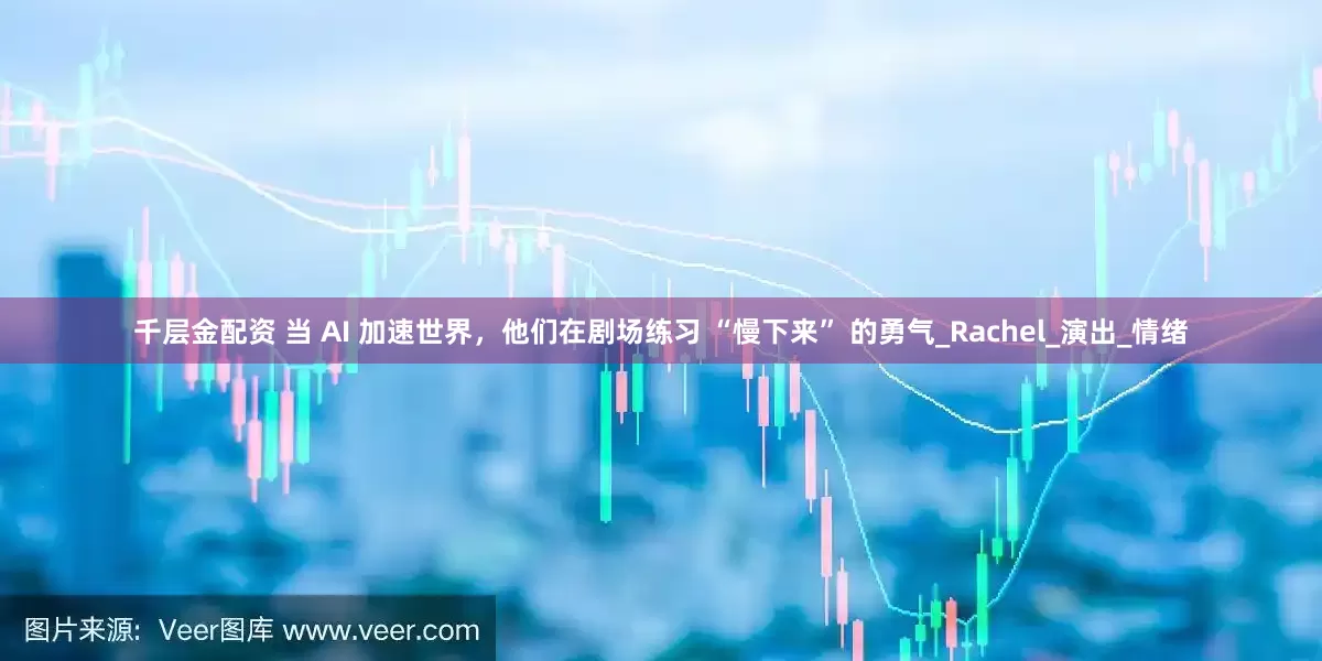千层金配资 当 AI 加速世界，他们在剧场练习 “慢下来” 的勇气_Rachel_演出_情绪