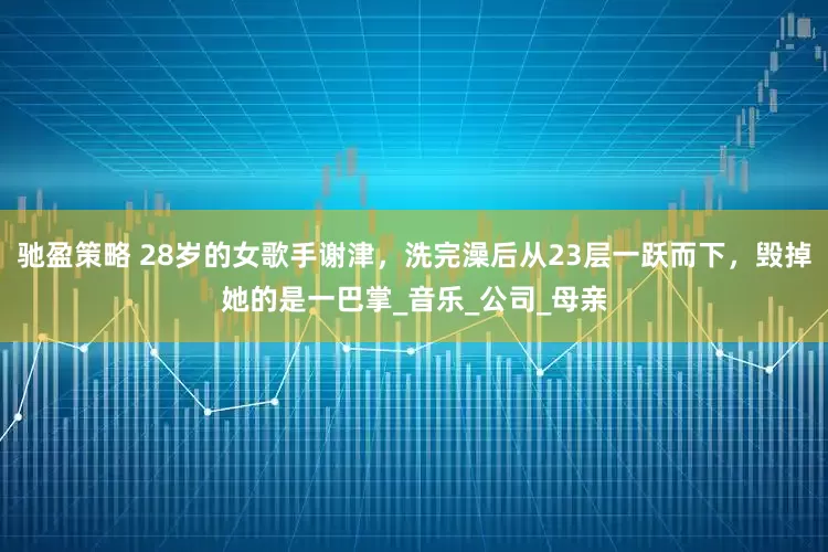 驰盈策略 28岁的女歌手谢津，洗完澡后从23层一跃而下，毁掉她的是一巴掌_音乐_公司_母亲
