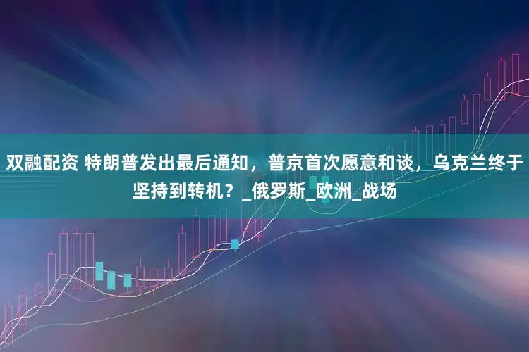双融配资 特朗普发出最后通知，普京首次愿意和谈，乌克兰终于坚持到转机？_俄罗斯_欧洲_战场