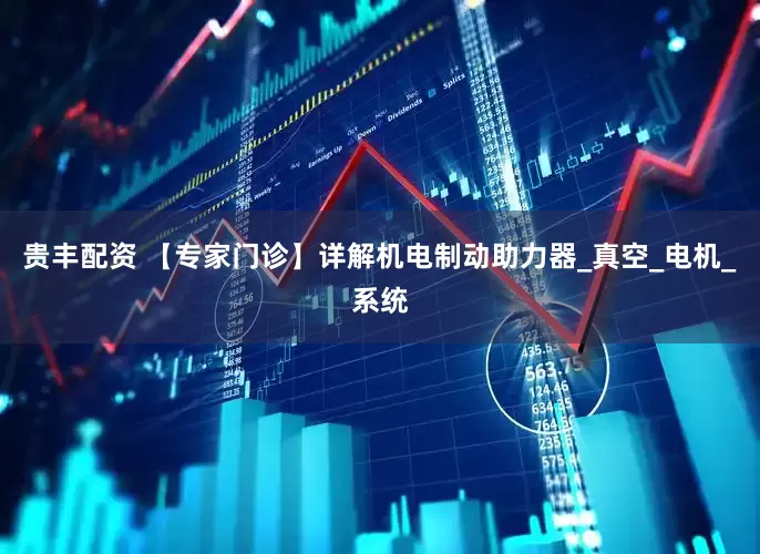 贵丰配资 【专家门诊】详解机电制动助力器_真空_电机_系统