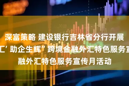 深富策略 建设银行吉林省分行开展“春风融‘汇’ 助企生辉”跨境金融外汇特色服务宣传月活动