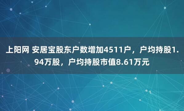上阳网 安居宝股东户数增加4511户，户均持股1.94万股，户均持股市值8.61万元