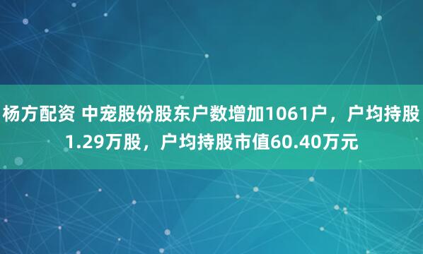 杨方配资 中宠股份股东户数增加1061户，户均持股1.29万股，户均持股市值60.40万元