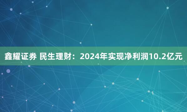 鑫耀证券 民生理财：2024年实现净利润10.2亿元