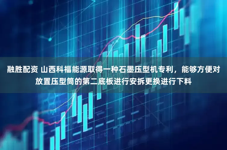 融胜配资 山西科福能源取得一种石墨压型机专利，能够方便对放置压型筒的第二底板进行安拆更换进行下料