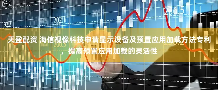 天盈配资 海信视像科技申请显示设备及预置应用加载方法专利，提高预置应用加载的灵活性