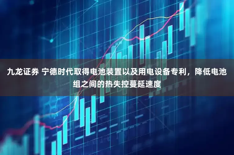 九龙证券 宁德时代取得电池装置以及用电设备专利，降低电池组之间的热失控蔓延速度