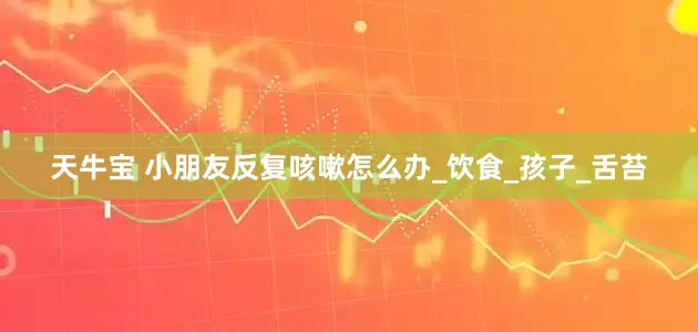 天牛宝 小朋友反复咳嗽怎么办_饮食_孩子_舌苔
