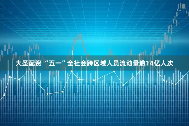 大圣配资 “五一”全社会跨区域人员流动量逾14亿人次