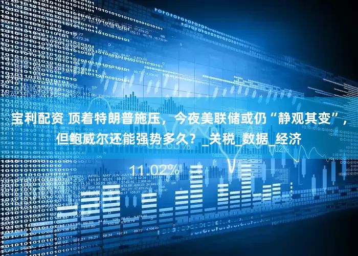 宝利配资 顶着特朗普施压，今夜美联储或仍“静观其变”，但鲍威尔还能强势多久？_关税_数据_经济