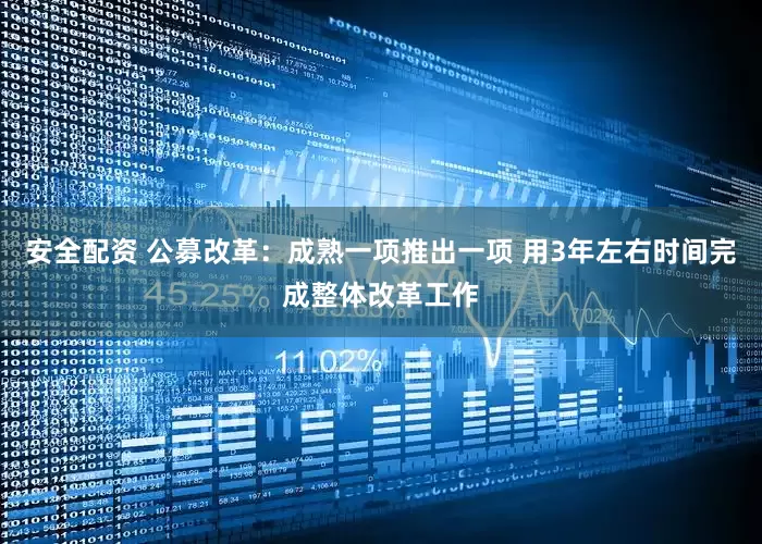 安全配资 公募改革：成熟一项推出一项 用3年左右时间完成整体改革工作