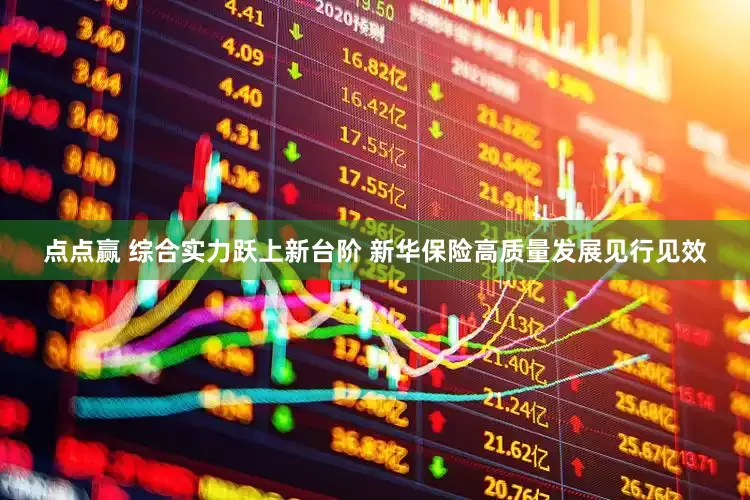点点赢 综合实力跃上新台阶 新华保险高质量发展见行见效