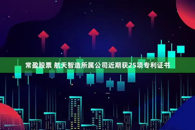 常盈股票 航天智造所属公司近期获25项专利证书