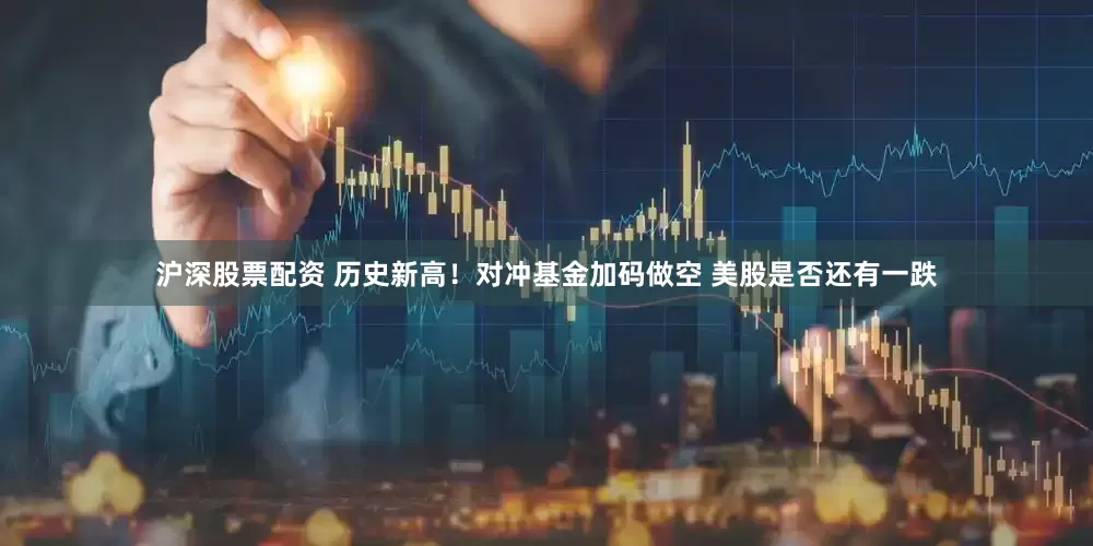 沪深股票配资 历史新高！对冲基金加码做空 美股是否还有一跌