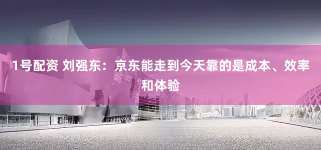1号配资 刘强东：京东能走到今天靠的是成本、效率和体验