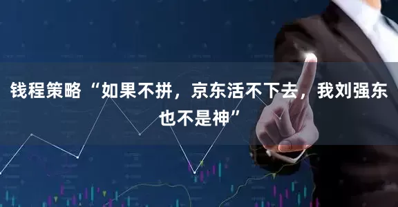 钱程策略 “如果不拼，京东活不下去，我刘强东也不是神”