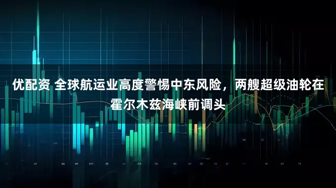 优配资 全球航运业高度警惕中东风险，两艘超级油轮在霍尔木兹海峡前调头
