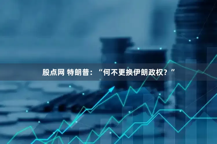 股点网 特朗普：“何不更换伊朗政权？”