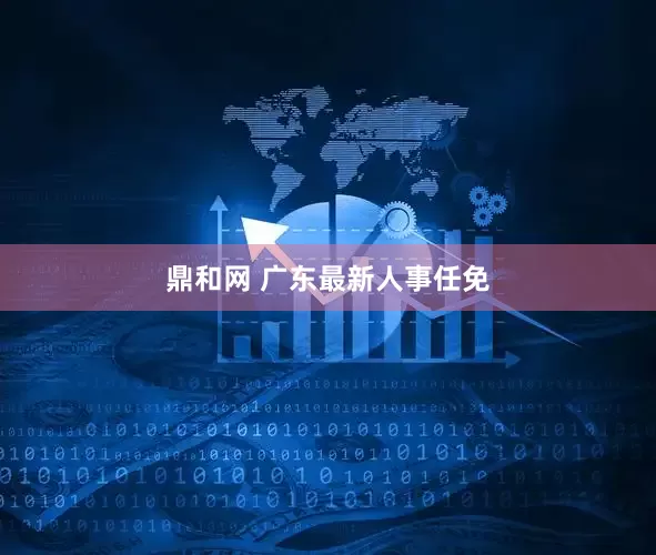 鼎和网 广东最新人事任免
