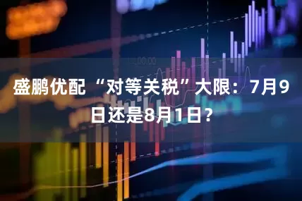盛鹏优配 “对等关税”大限：7月9日还是8月1日？