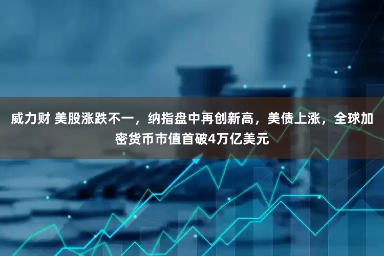 威力财 美股涨跌不一，纳指盘中再创新高，美债上涨，全球加密货币市值首破4万亿美元
