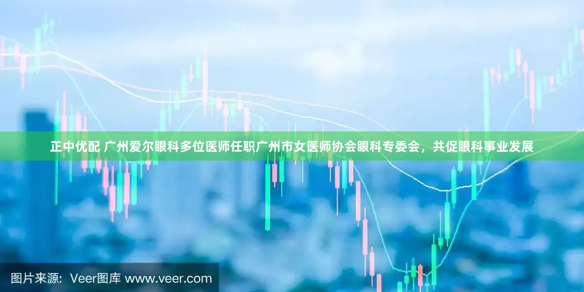 正中优配 广州爱尔眼科多位医师任职广州市女医师协会眼科专委会，共促眼科事业发展