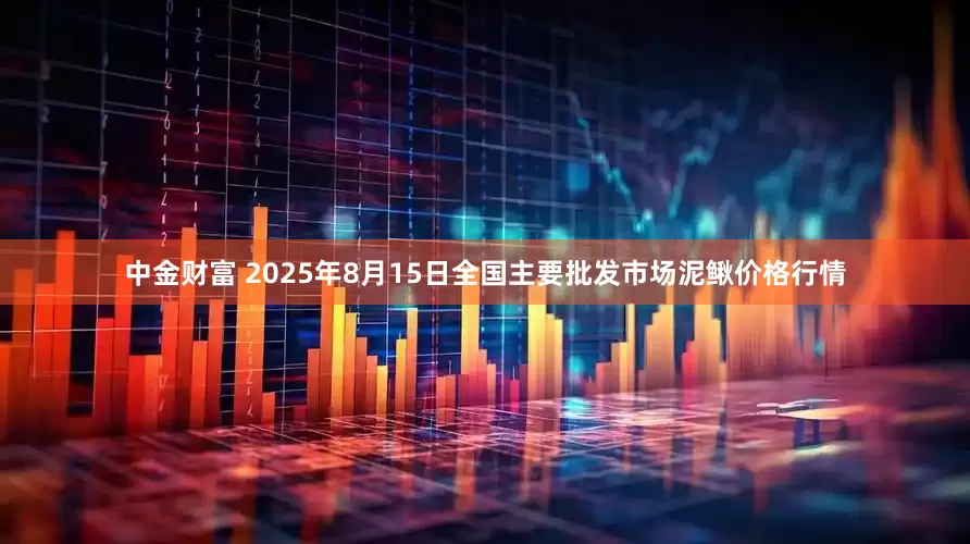中金财富 2025年8月15日全国主要批发市场泥鳅价格行情