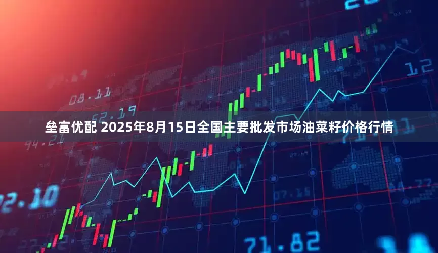 垒富优配 2025年8月15日全国主要批发市场油菜籽价格行情