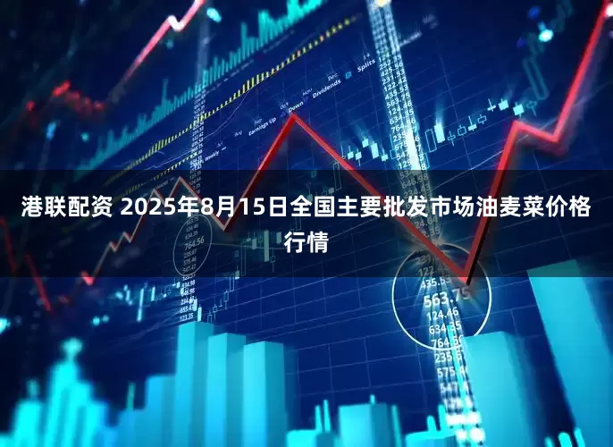 港联配资 2025年8月15日全国主要批发市场油麦菜价格行情