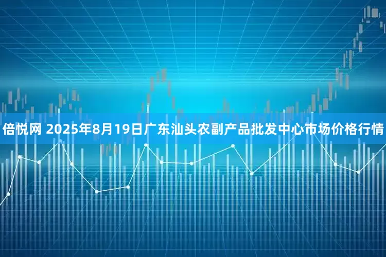 倍悦网 2025年8月19日广东汕头农副产品批发中心市场价格行情