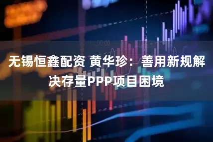 无锡恒鑫配资 黄华珍：善用新规解决存量PPP项目困境