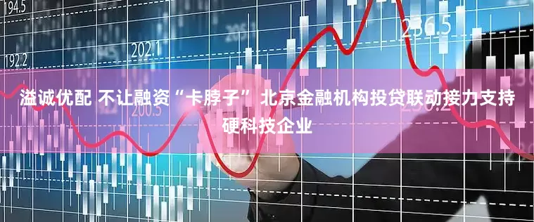 溢诚优配 不让融资“卡脖子” 北京金融机构投贷联动接力支持硬科技企业