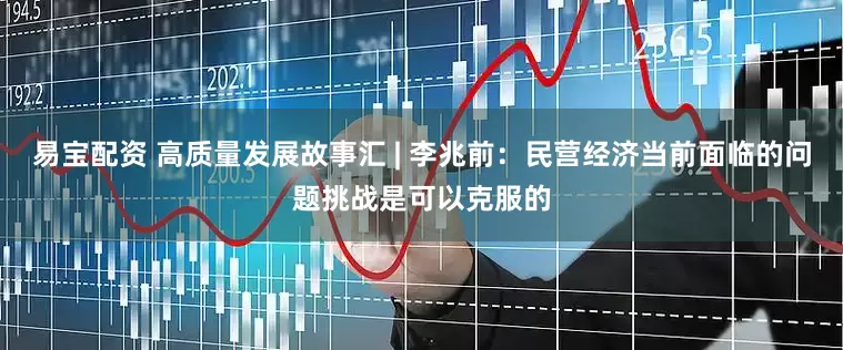 易宝配资 高质量发展故事汇 | 李兆前：民营经济当前面临的问题挑战是可以克服的