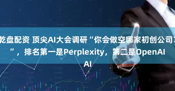 乾盘配资 顶尖AI大会调研“你会做空哪家初创公司？”，排名第一是Perplexity，第二是OpenAI