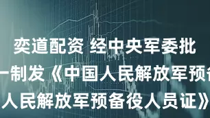 奕道配资 经中央军委批准 全军统一制发《中国人民解放军预备役人员证》