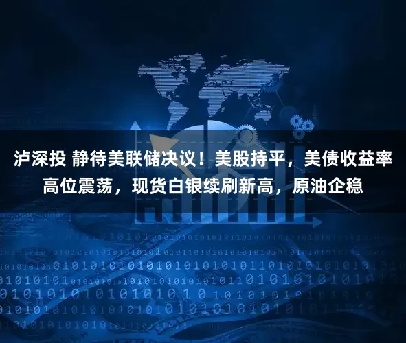 泸深投 静待美联储决议！美股持平，美债收益率高位震荡，现货白银续刷新高，原油企稳